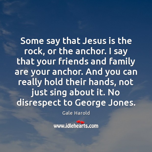 Some say that Jesus is the rock, or the anchor. I say Gale Harold Picture Quote