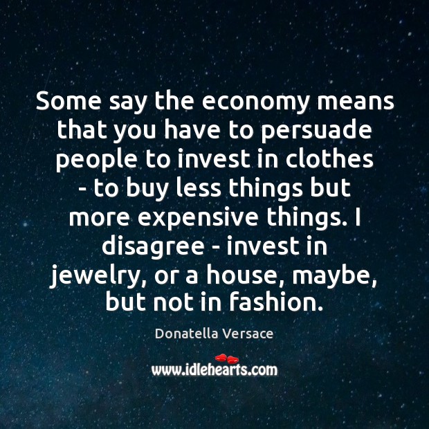 Some say the economy means that you have to persuade people to Donatella Versace Picture Quote