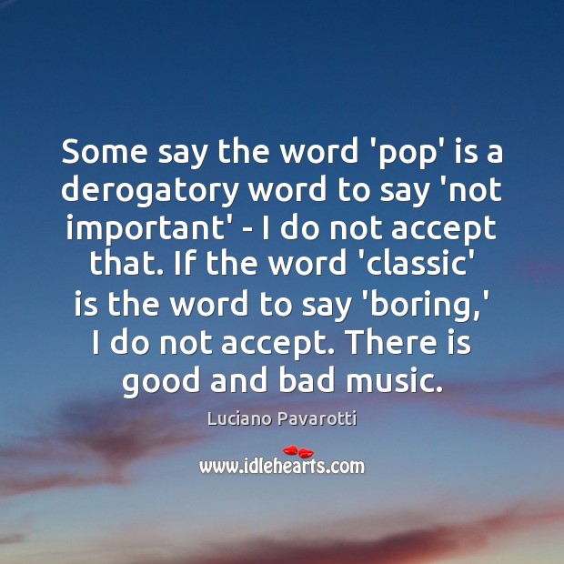 Some say the word ‘pop’ is a derogatory word to say ‘not Luciano Pavarotti Picture Quote
