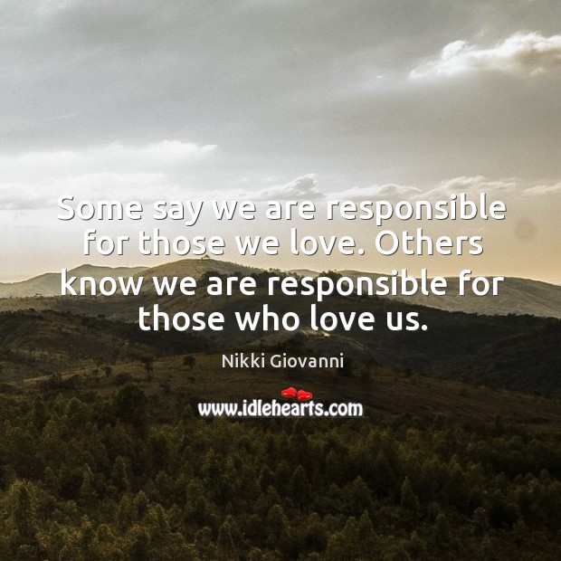 Some say we are responsible for those we love. Others know we are responsible for those who love us. Nikki Giovanni Picture Quote