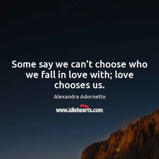 Some say we can’t choose who we fall in love with; love chooses us. Alexandra Adornetto Picture Quote