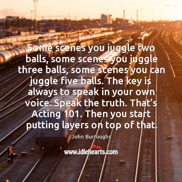 Some scenes you juggle two balls, some scenes you juggle three balls, some scenes you can juggle five balls. John Burroughs Picture Quote
