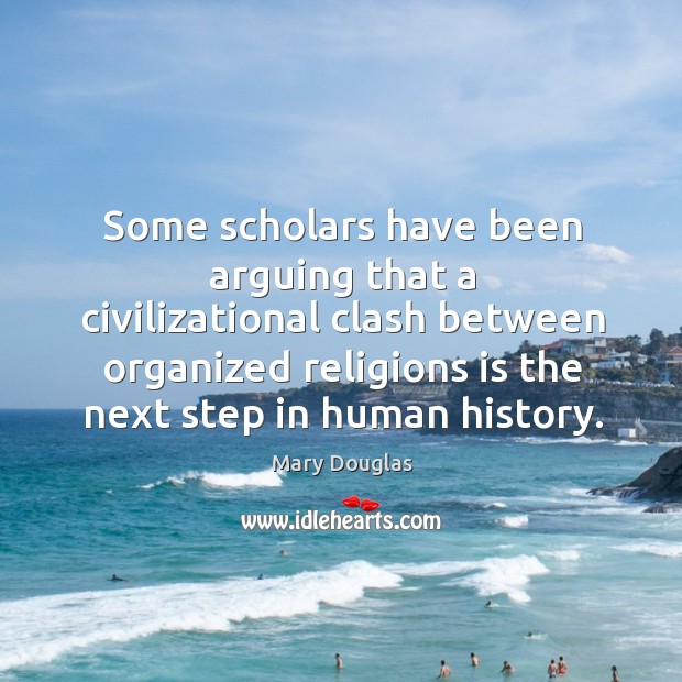 Some scholars have been arguing that a civilizational clash between organized religions is the next step in human history. Mary Douglas Picture Quote