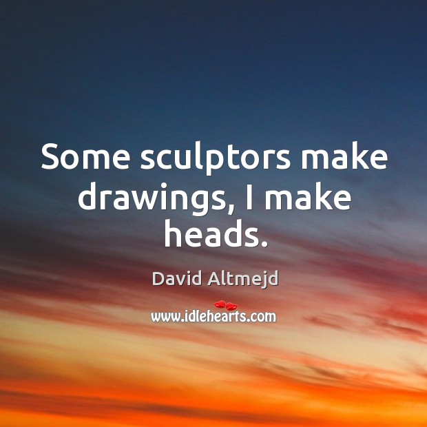 Some sculptors make drawings, I make heads. David Altmejd Picture Quote
