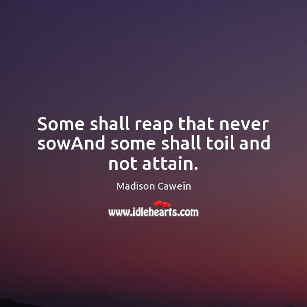 Some shall reap that never sowAnd some shall toil and not attain. Madison Cawein Picture Quote