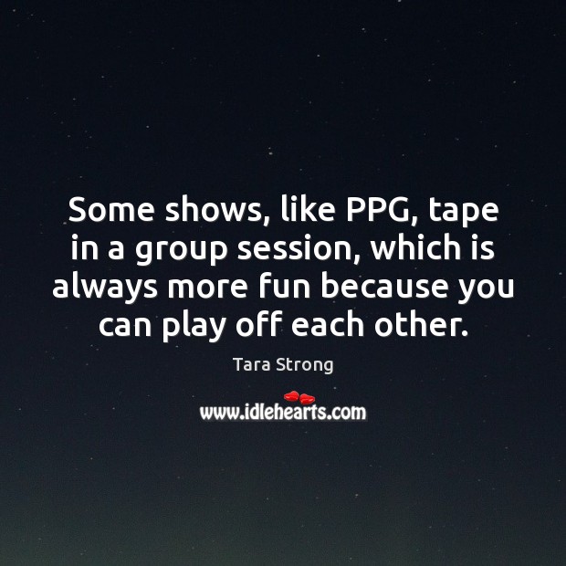 Some shows, like PPG, tape in a group session, which is always Tara Strong Picture Quote