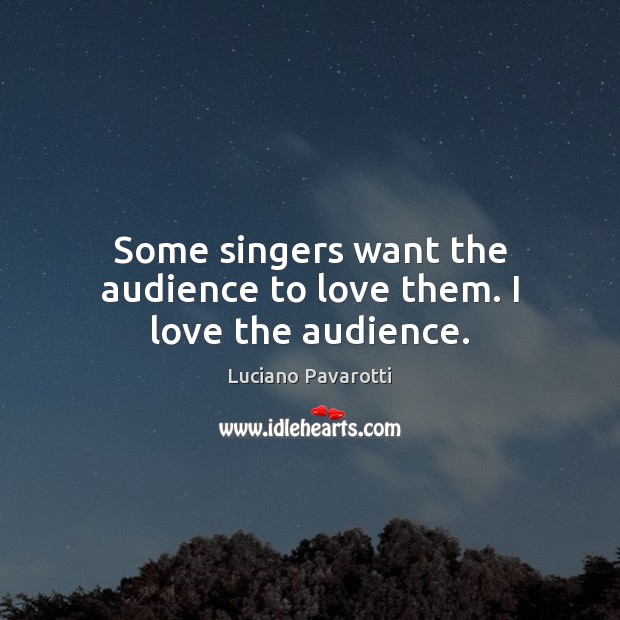 Some singers want the audience to love them. I love the audience. Luciano Pavarotti Picture Quote