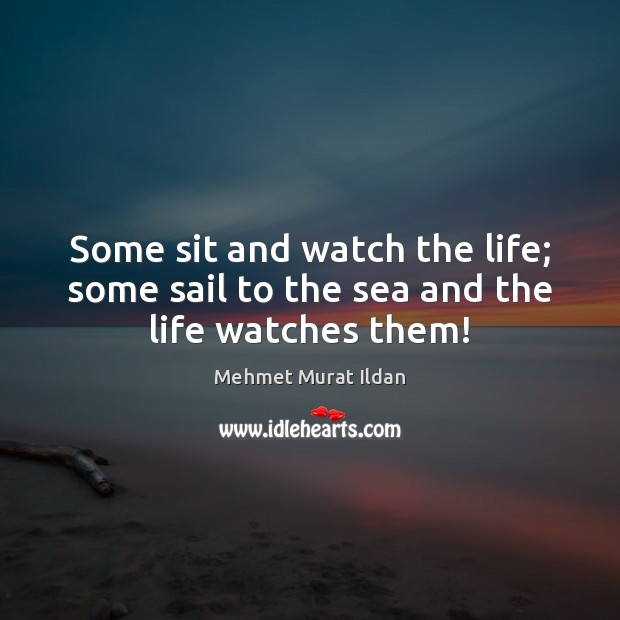 Some sit and watch the life; some sail to the sea and the life watches them! Mehmet Murat Ildan Picture Quote