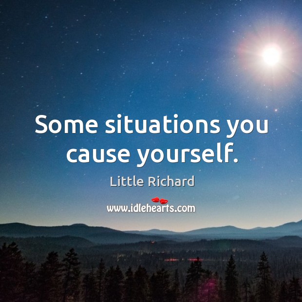 Some situations you cause yourself. Little Richard Picture Quote