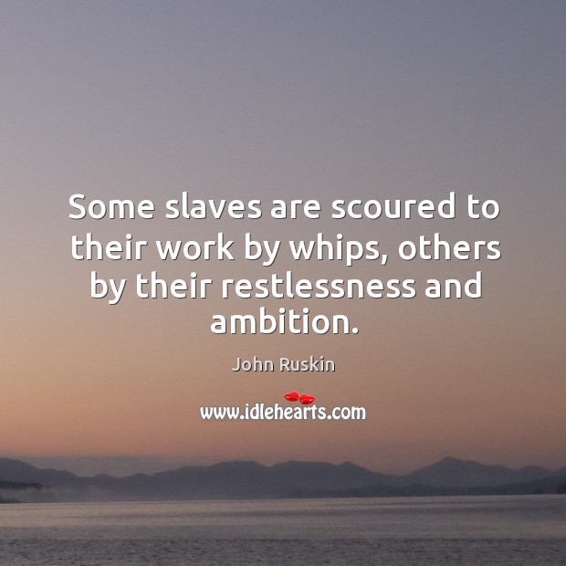 Some slaves are scoured to their work by whips, others by their restlessness and ambition. John Ruskin Picture Quote