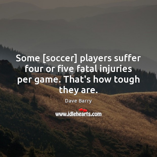 Some [soccer] players suffer four or five fatal injuries per game. That’s Dave Barry Picture Quote