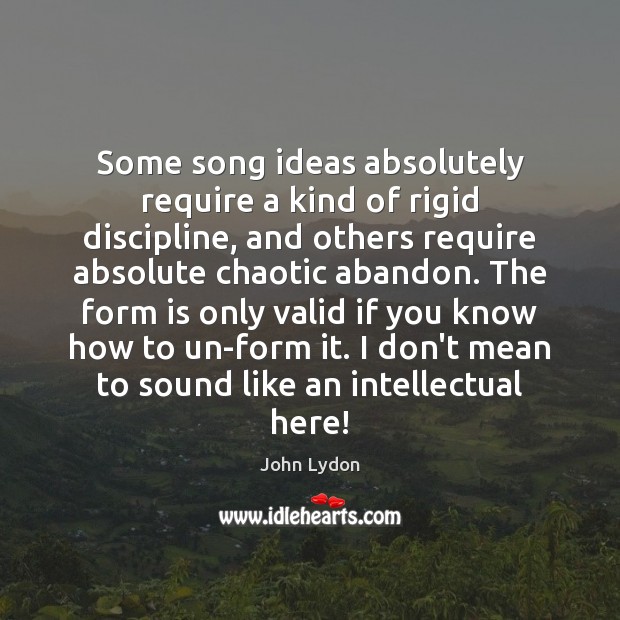 Some song ideas absolutely require a kind of rigid discipline, and others John Lydon Picture Quote