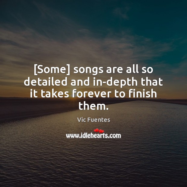 [Some] songs are all so detailed and in-depth that it takes forever to finish them. Vic Fuentes Picture Quote
