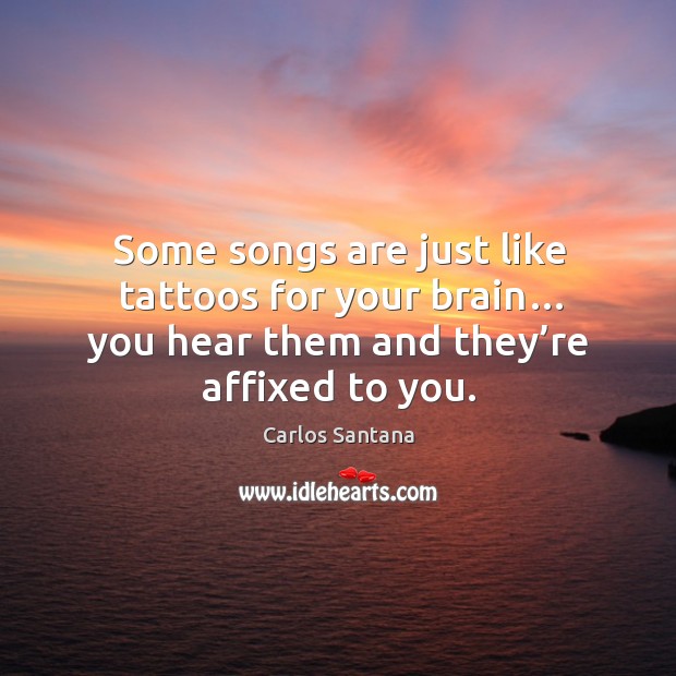 Some songs are just like tattoos for your brain… you hear them and they’re affixed to you. Image