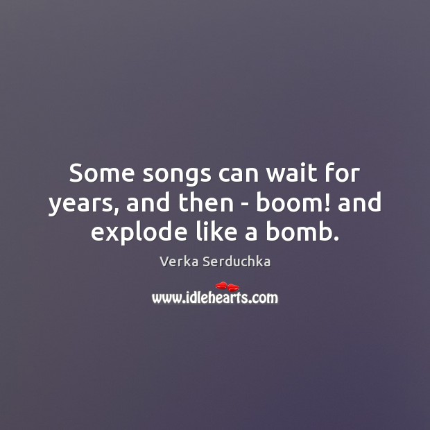 Some songs can wait for years, and then – boom! and explode like a bomb. Verka Serduchka Picture Quote