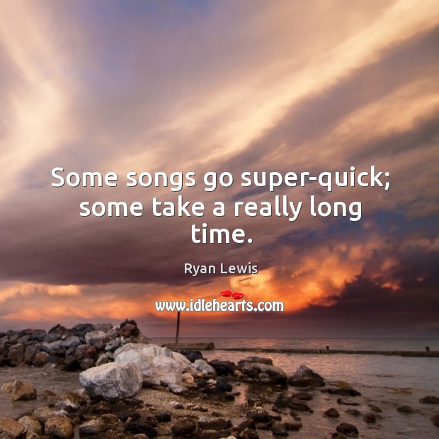 Some songs go super-quick; some take a really long time. Ryan Lewis Picture Quote