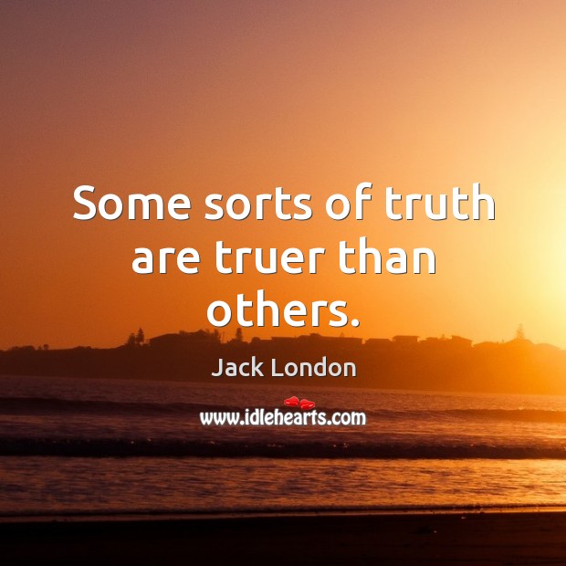 Some sorts of truth are truer than others. Jack London Picture Quote