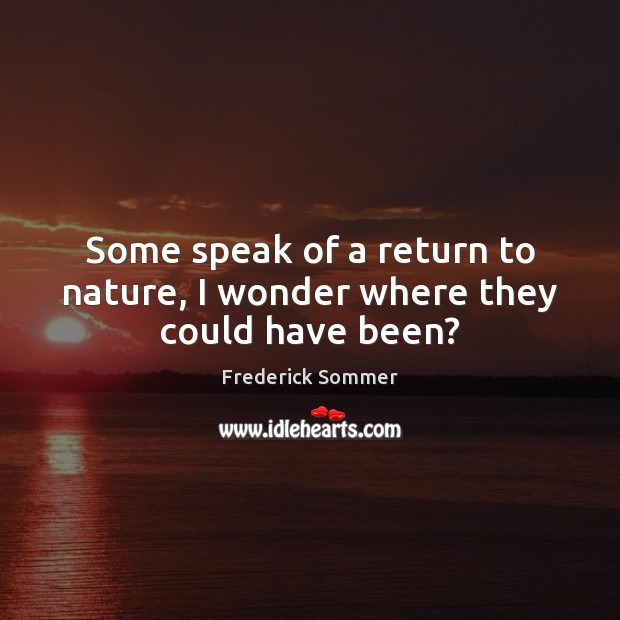 Some speak of a return to nature, I wonder where they could have been? Frederick Sommer Picture Quote