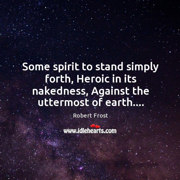 Some spirit to stand simply forth, Heroic in its nakedness, Against the Robert Frost Picture Quote