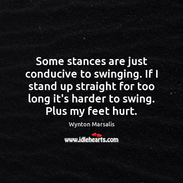 Some stances are just conducive to swinging. If I stand up straight Wynton Marsalis Picture Quote