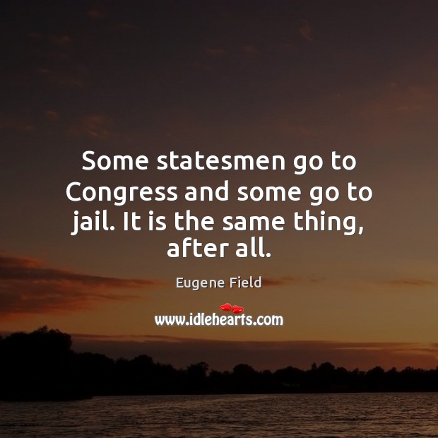 Some statesmen go to Congress and some go to jail. It is the same thing, after all. Eugene Field Picture Quote