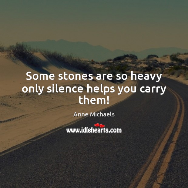 Some stones are so heavy only silence helps you carry them! Anne Michaels Picture Quote