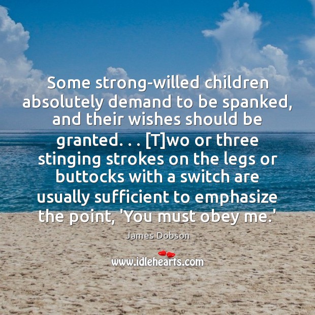 Some strong-willed children absolutely demand to be spanked, and their wishes should James Dobson Picture Quote