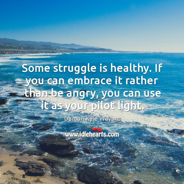 Some struggle is healthy. If you can embrace it rather than be angry, you can use it as your pilot light. Image