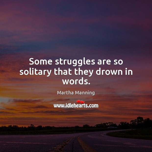 Some struggles are so solitary that they drown in words. Martha Manning Picture Quote