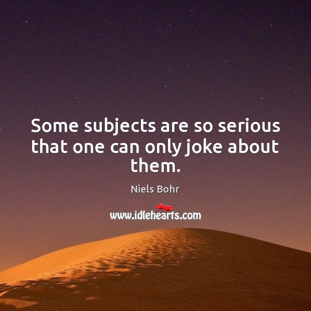 Some subjects are so serious that one can only joke about them. Niels Bohr Picture Quote