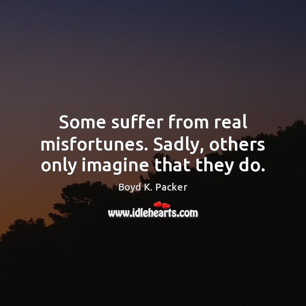 Some suffer from real misfortunes. Sadly, others only imagine that they do. Boyd K. Packer Picture Quote