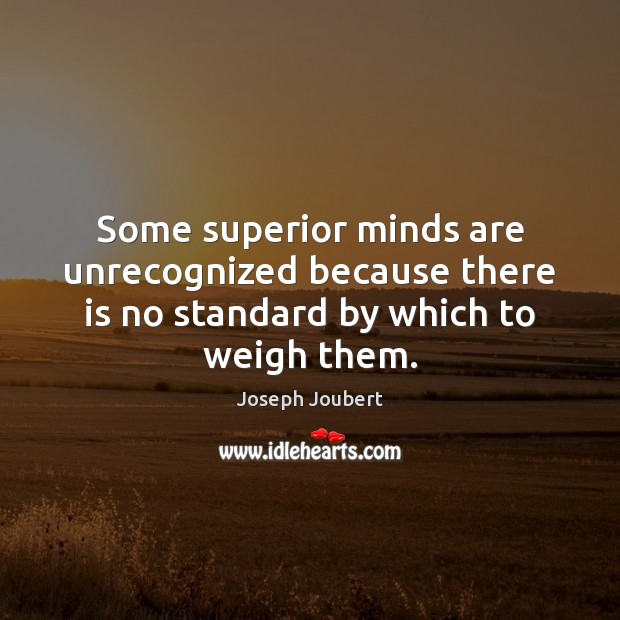 Some superior minds are unrecognized because there is no standard by which to weigh them. Joseph Joubert Picture Quote