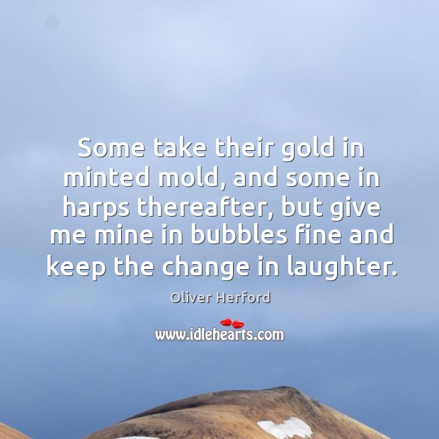Some take their gold in minted mold, and some in harps thereafter, Oliver Herford Picture Quote