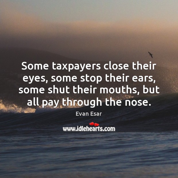 Some taxpayers close their eyes, some stop their ears, some shut their Evan Esar Picture Quote