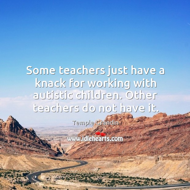 Some teachers just have a knack for working with autistic children. Other teachers do not have it. Temple Grandin Picture Quote