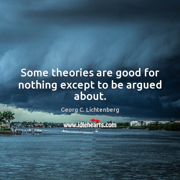 Some theories are good for nothing except to be argued about. Georg C. Lichtenberg Picture Quote