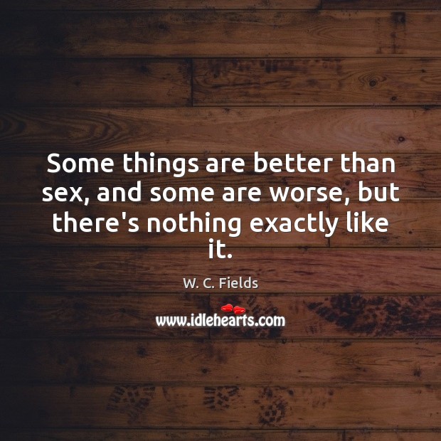 Some things are better than sex, and some are worse, but there’s nothing exactly like it. W. C. Fields Picture Quote