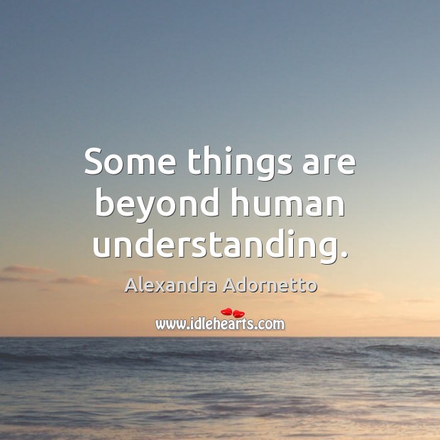 Some things are beyond human understanding. Alexandra Adornetto Picture Quote