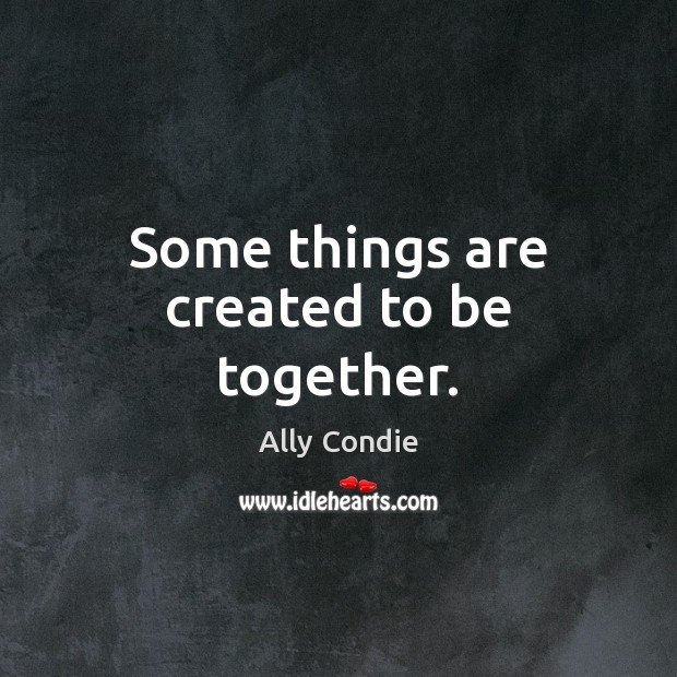 Some things are created to be together. Ally Condie Picture Quote