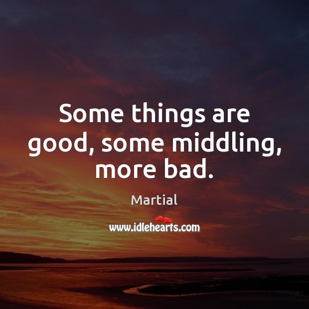 Some things are good, some middling, more bad. Martial Picture Quote