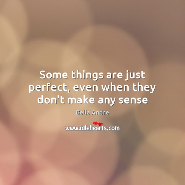Some things are just perfect, even when they don’t make any sense Bella Andre Picture Quote