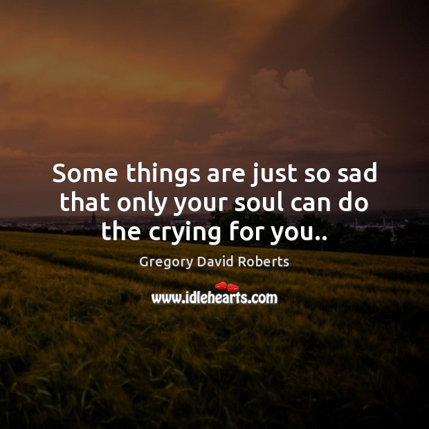 Some things are just so sad that only your soul can do the crying for you.. Gregory David Roberts Picture Quote