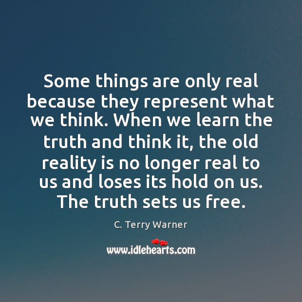 Some things are only real because they represent what we think. When C. Terry Warner Picture Quote