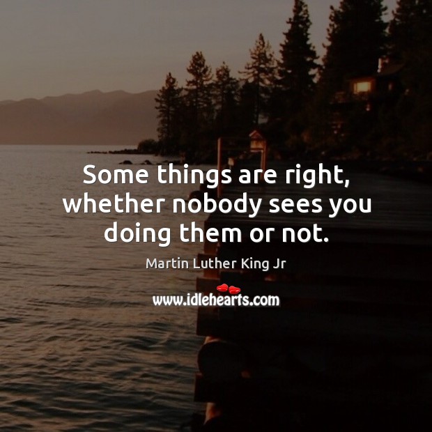 Some things are right, whether nobody sees you doing them or not. Image