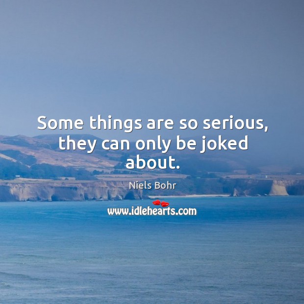 Some things are so serious, they can only be joked about. Niels Bohr Picture Quote