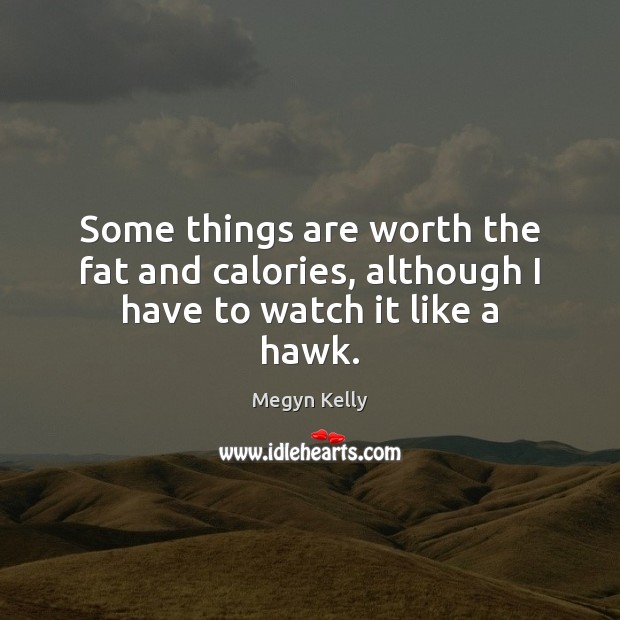 Some things are worth the fat and calories, although I have to watch it like a hawk. Megyn Kelly Picture Quote