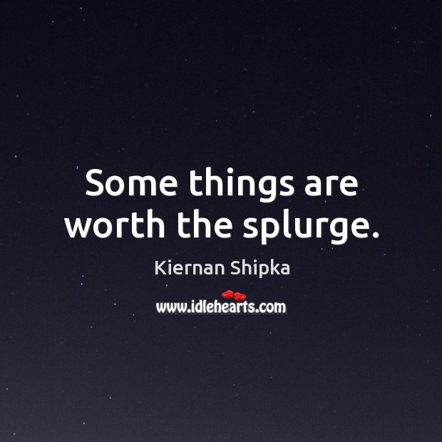 Some things are worth the splurge. Kiernan Shipka Picture Quote