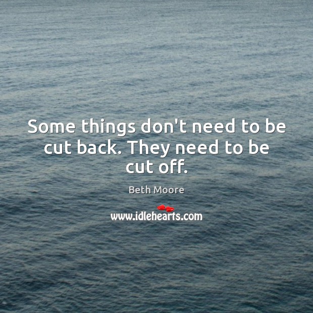 Some things don’t need to be cut back. They need to be cut off. Beth Moore Picture Quote