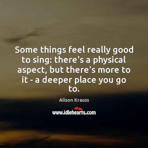 Some things feel really good to sing: there’s a physical aspect, but Alison Krauss Picture Quote