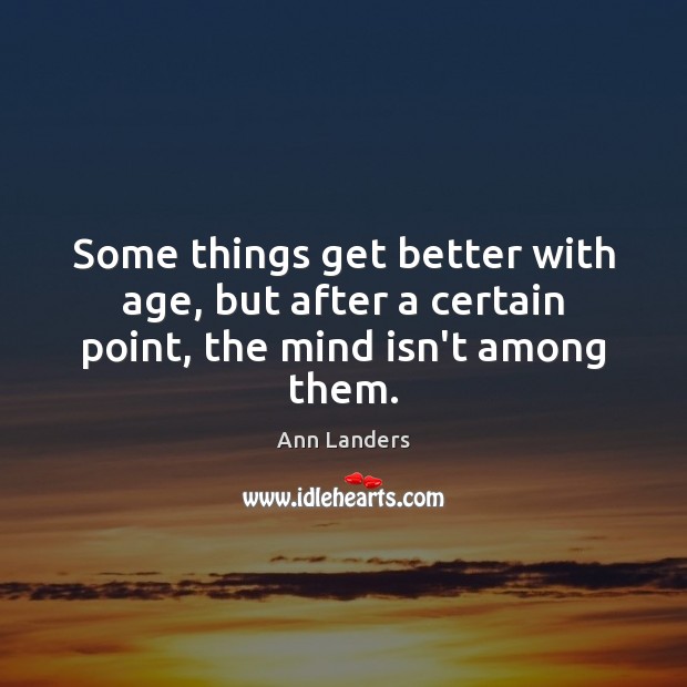 Some things get better with age, but after a certain point, the mind isn’t among them. Ann Landers Picture Quote